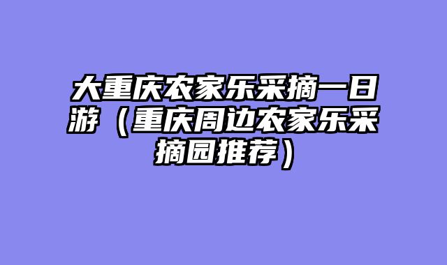 大重庆农家乐采摘一日游（重庆周边农家乐采摘园推荐）