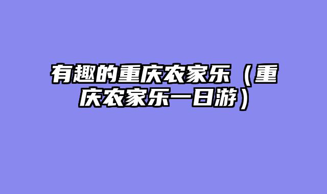 有趣的重庆农家乐（重庆农家乐一日游）