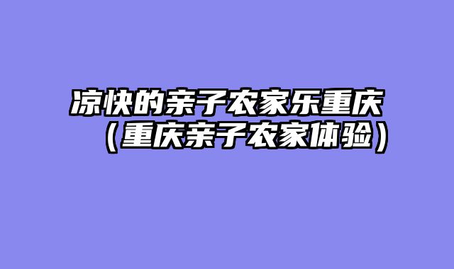 凉快的亲子农家乐重庆（重庆亲子农家体验）