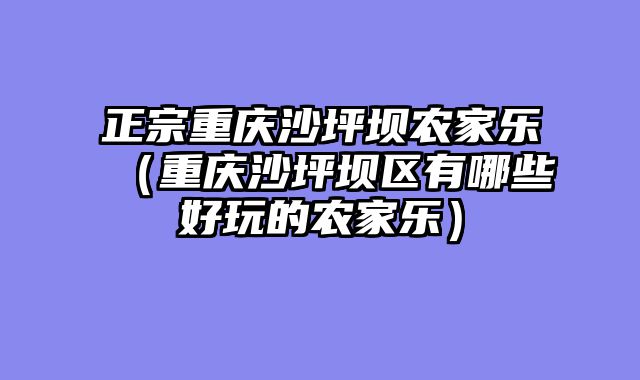 正宗重庆沙坪坝农家乐（重庆沙坪坝区有哪些好玩的农家乐）