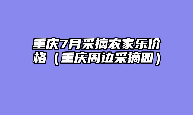 重庆7月采摘农家乐价格（重庆周边采摘园）