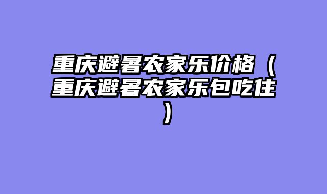 重庆避暑农家乐价格（重庆避暑农家乐包吃住）