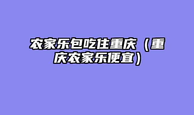 农家乐包吃住重庆（重庆农家乐便宜）