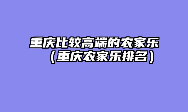 重庆比较高端的农家乐（重庆农家乐排名）