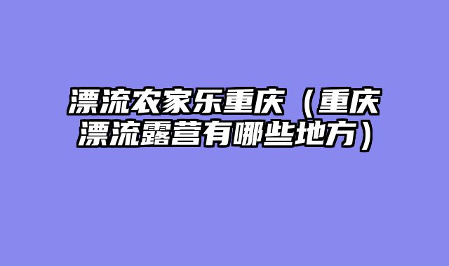 漂流农家乐重庆（重庆漂流露营有哪些地方）
