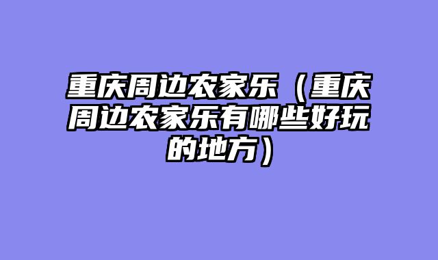 重庆周边农家乐（重庆周边农家乐有哪些好玩的地方）