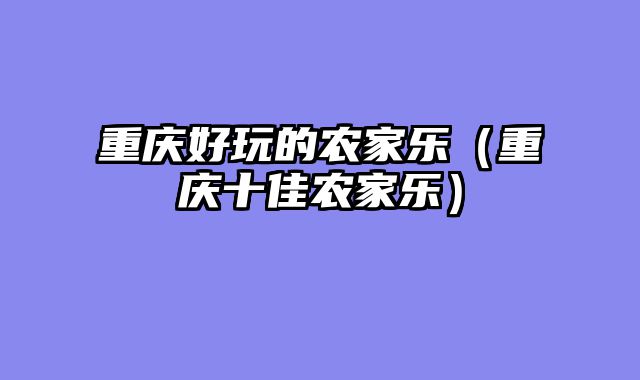 重庆好玩的农家乐（重庆十佳农家乐）