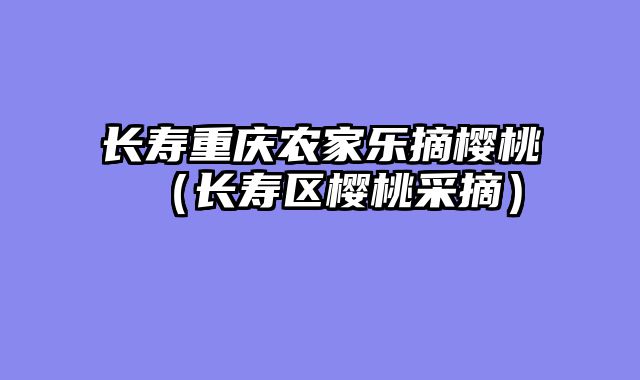 长寿重庆农家乐摘樱桃（长寿区樱桃采摘）