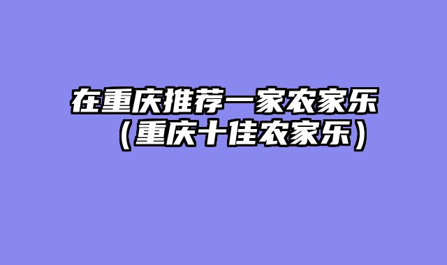 在重庆推荐一家农家乐（重庆十佳农家乐）