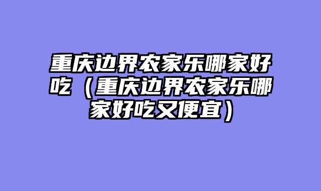 重庆边界农家乐哪家好吃（重庆边界农家乐哪家好吃又便宜）