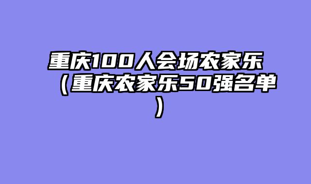 重庆100人会场农家乐（重庆农家乐50强名单）