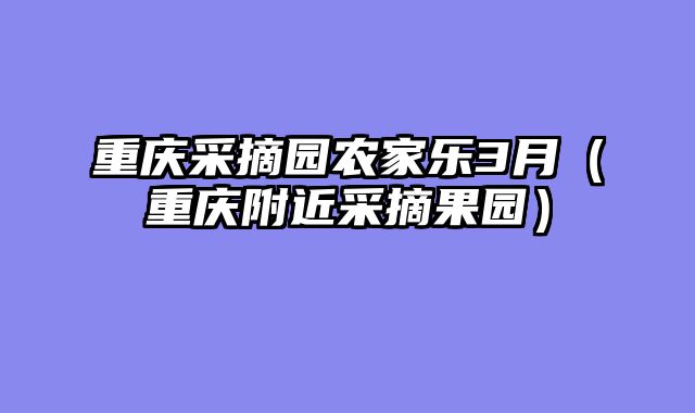 重庆采摘园农家乐3月（重庆附近采摘果园）