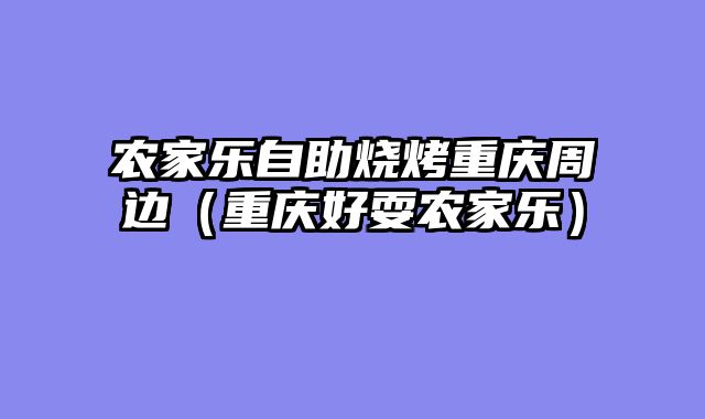 农家乐自助烧烤重庆周边（重庆好耍农家乐）