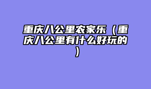 重庆八公里农家乐（重庆八公里有什么好玩的）
