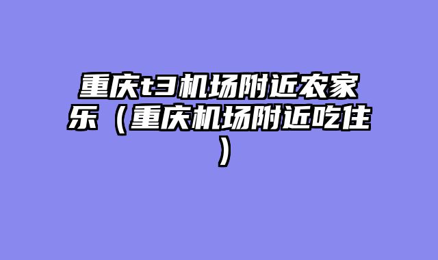 重庆t3机场附近农家乐（重庆机场附近吃住）