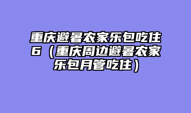 重庆避暑农家乐包吃住6（重庆周边避暑农家乐包月管吃住）