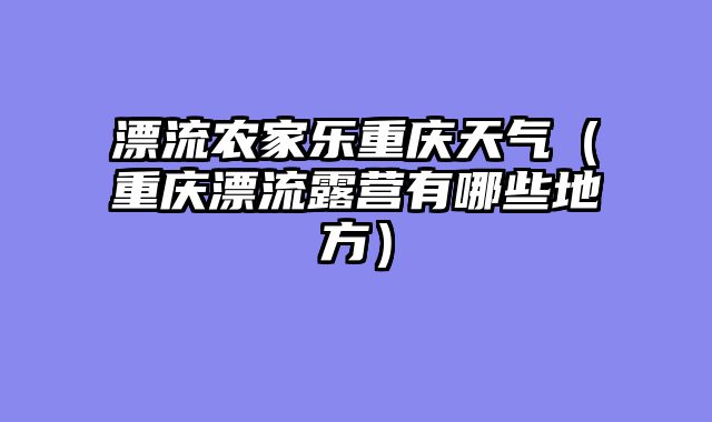 漂流农家乐重庆天气（重庆漂流露营有哪些地方）