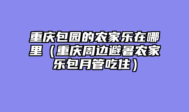 重庆包园的农家乐在哪里（重庆周边避暑农家乐包月管吃住）