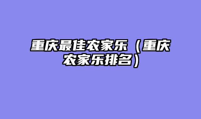 重庆最佳农家乐（重庆农家乐排名）