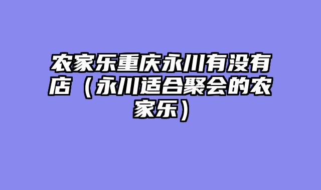 农家乐重庆永川有没有店（永川适合聚会的农家乐）