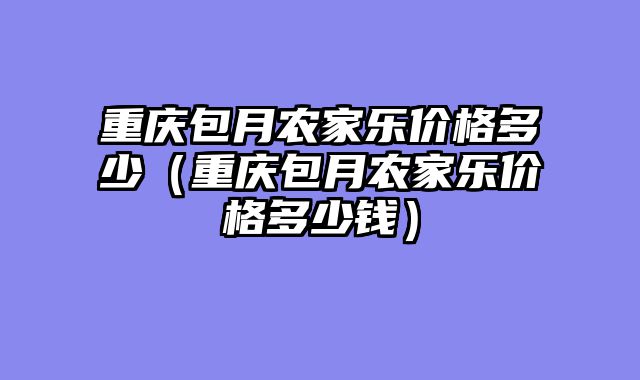 重庆包月农家乐价格多少（重庆包月农家乐价格多少钱）