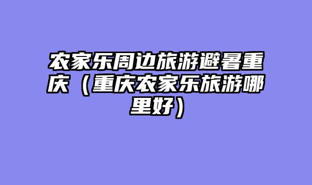 农家乐周边旅游避暑重庆（重庆农家乐旅游哪里好）