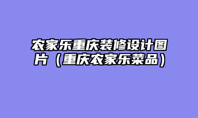 农家乐重庆装修设计图片（重庆农家乐菜品）