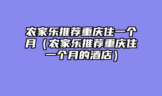 农家乐推荐重庆住一个月（农家乐推荐重庆住一个月的酒店）