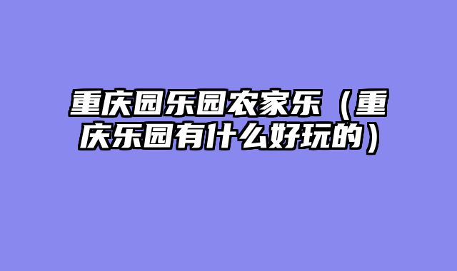 重庆园乐园农家乐（重庆乐园有什么好玩的）