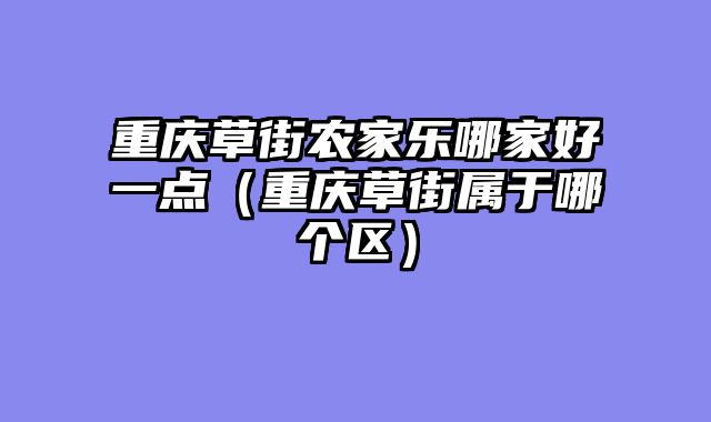 重庆草街农家乐哪家好一点（重庆草街属于哪个区）
