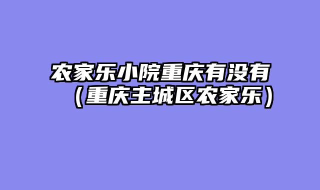 农家乐小院重庆有没有（重庆主城区农家乐）