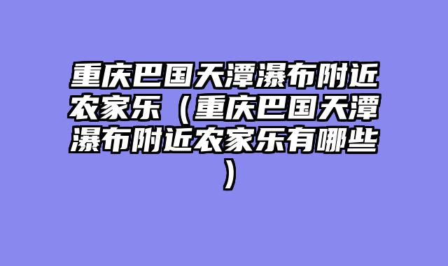 重庆巴国天潭瀑布附近农家乐（重庆巴国天潭瀑布附近农家乐有哪些）