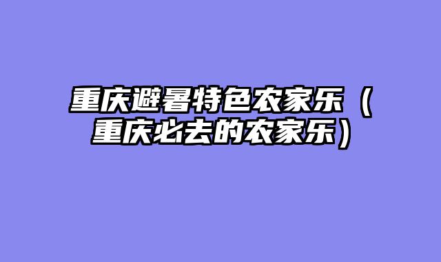 重庆避暑特色农家乐（重庆必去的农家乐）