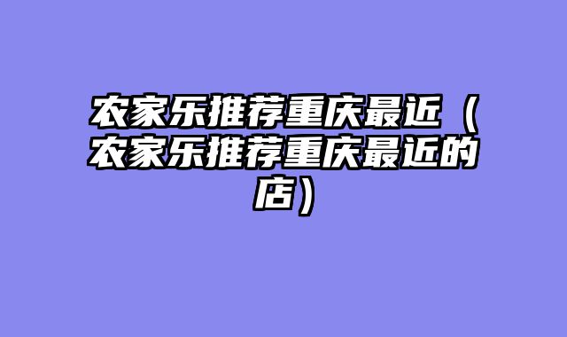 农家乐推荐重庆最近（农家乐推荐重庆最近的店）