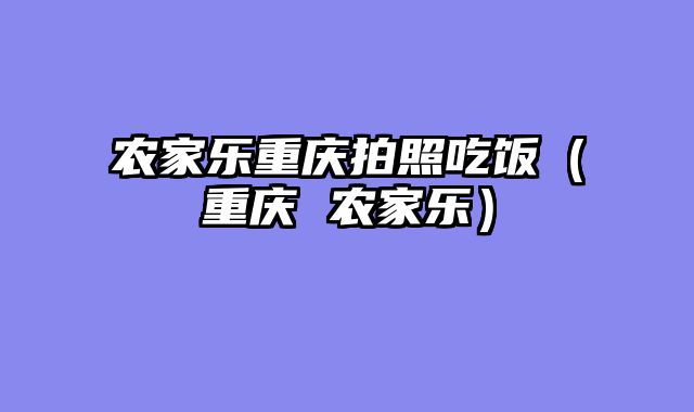 农家乐重庆拍照吃饭（重庆 农家乐）