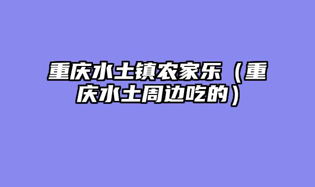 重庆水土镇农家乐（重庆水土周边吃的）
