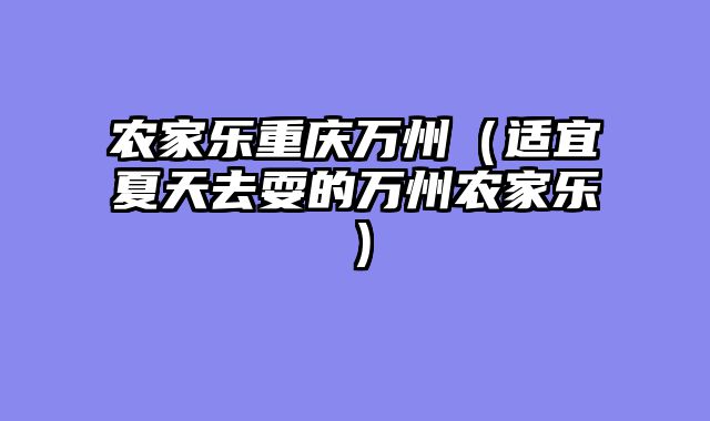 农家乐重庆万州（适宜夏天去耍的万州农家乐）