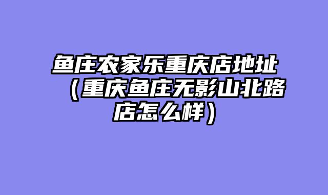鱼庄农家乐重庆店地址（重庆鱼庄无影山北路店怎么样）