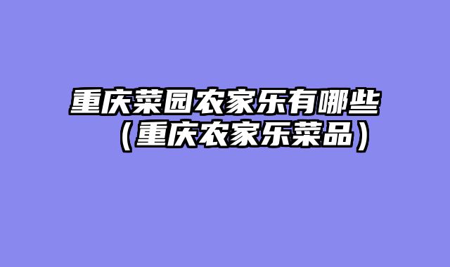 重庆菜园农家乐有哪些（重庆农家乐菜品）