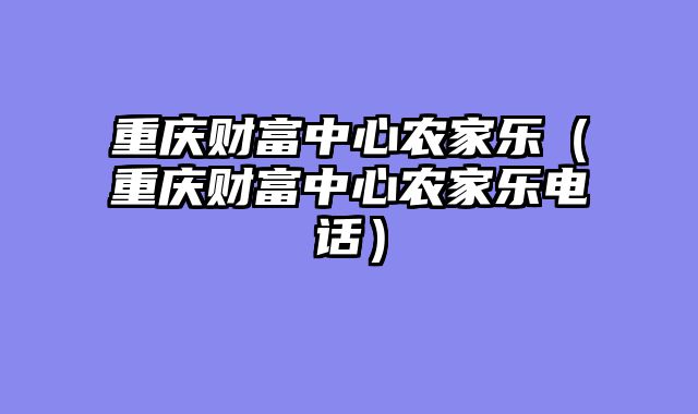 重庆财富中心农家乐（重庆财富中心农家乐电话）