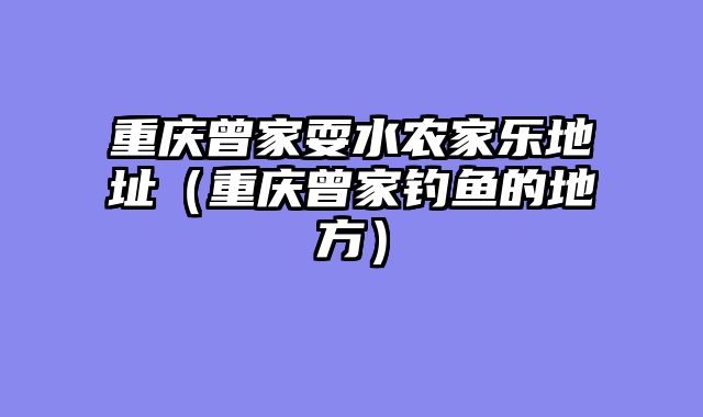 重庆曾家耍水农家乐地址（重庆曾家钓鱼的地方）