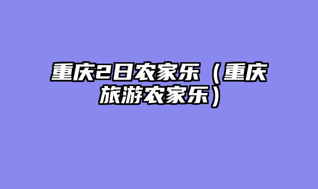重庆2日农家乐（重庆旅游农家乐）