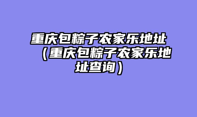 重庆包粽子农家乐地址（重庆包粽子农家乐地址查询）