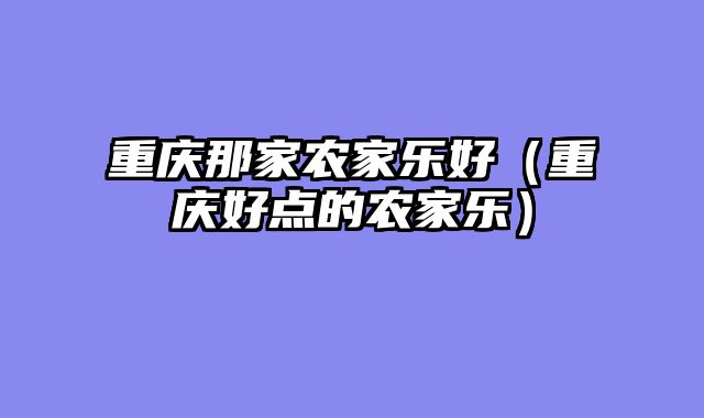 重庆那家农家乐好（重庆好点的农家乐）