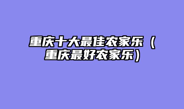 重庆十大最佳农家乐（重庆最好农家乐）