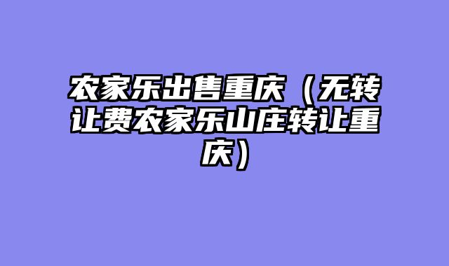 农家乐出售重庆（无转让费农家乐山庄转让重庆）