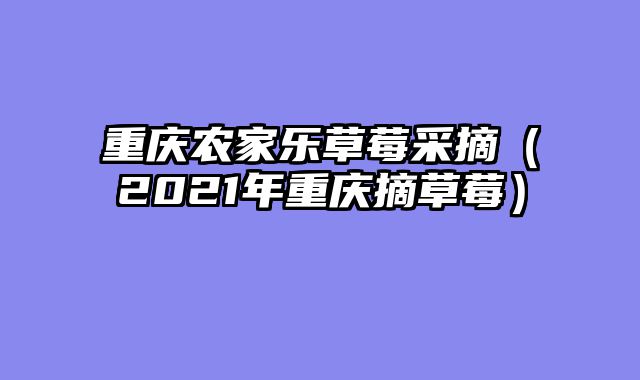 重庆农家乐草莓采摘（2021年重庆摘草莓）