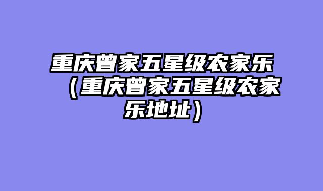 重庆曾家五星级农家乐（重庆曾家五星级农家乐地址）