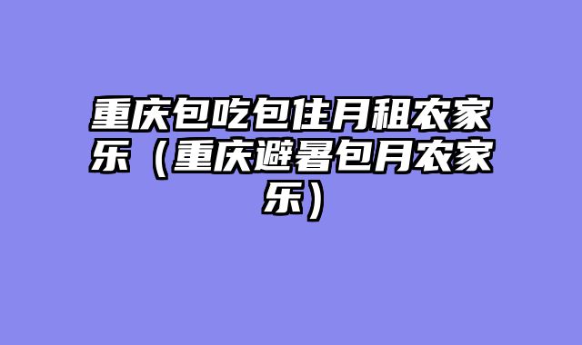 重庆包吃包住月租农家乐（重庆避暑包月农家乐）