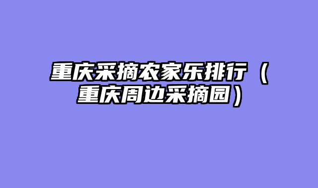 重庆采摘农家乐排行（重庆周边采摘园）